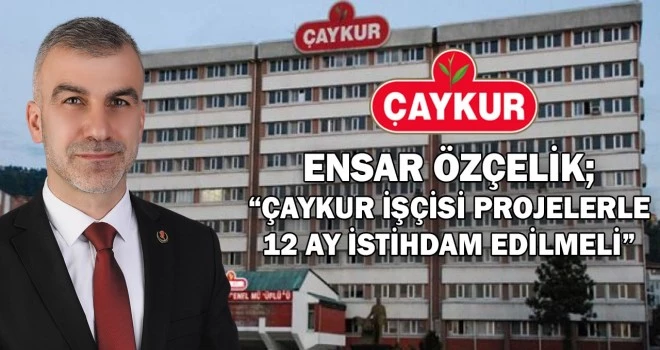 ÇAYKUR İŞÇİSİ, PROJELERLE 12 AY   İSTİHDAM  EDİLMELİ